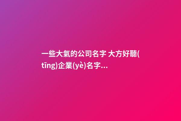 一些大氣的公司名字 大方好聽(tīng)企業(yè)名字,起名之家-第1張-公司起名-玄機(jī)派
